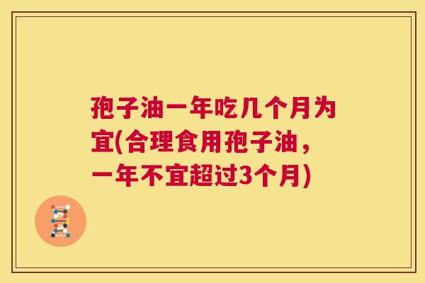 孢子油一年吃几个月为宜(合理食用孢子油,一年不宜超过3个月) 第1张 孢子油一年吃几个月为宜(合理食用孢子油,一年不宜超过3个月) 第1张