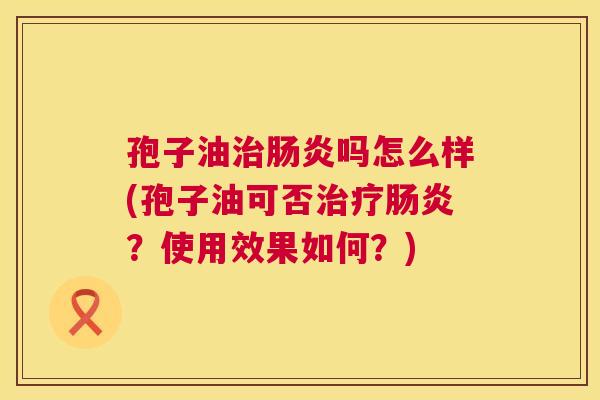 孢子油治肠炎吗怎么样(孢子油可否治疗肠炎?使用效果如何?) 第1张 孢子油治肠炎吗怎么样(孢子油可否治疗肠炎?使用效果如何?) 第1张