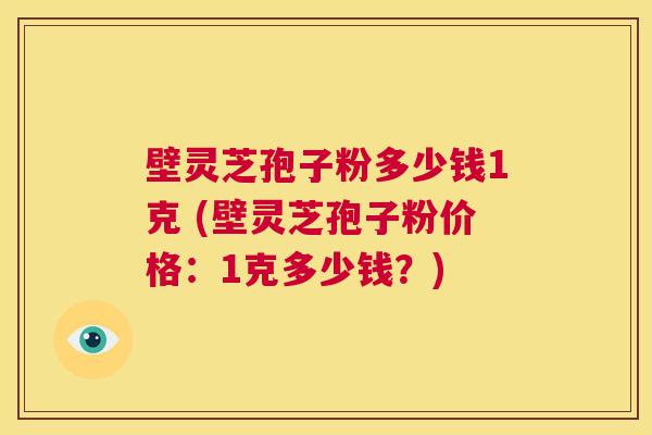 壁灵芝孢子粉多少钱1克 (壁灵芝孢子粉价格:1克多少钱?) 第1张 壁灵芝孢子粉多少钱1克 (壁灵芝孢子粉价格:1克多少钱?) 第1张