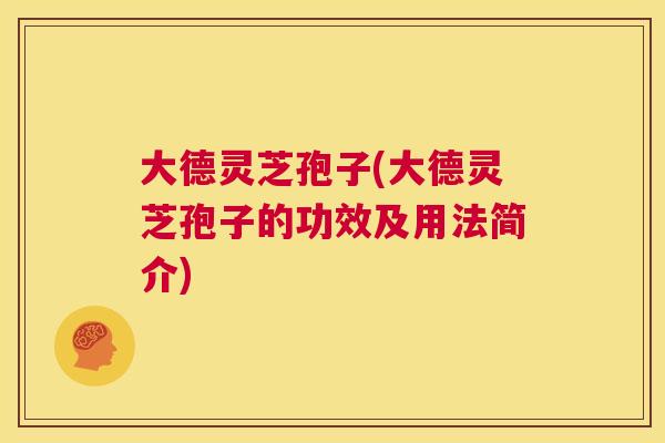 大德灵芝孢子(大德灵芝孢子的功效及用法简介) 第1张 大德灵芝孢子(大德灵芝孢子的功效及用法简介) 第1张