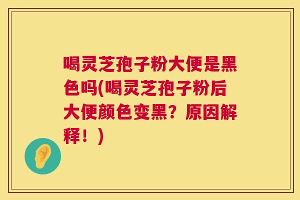 喝灵芝孢子粉大便是黑色吗(喝灵芝孢子粉后大便颜色变黑？原因解释！)  第1张
