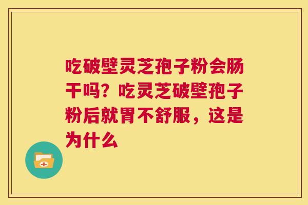 吃破壁灵芝孢子粉会肠干吗?吃灵芝破壁孢子粉后就胃不舒服,这是为什么 第1张 吃破壁灵芝孢子粉会肠干吗?吃灵芝破壁孢子粉后就胃不舒服,这是为什么 第1张