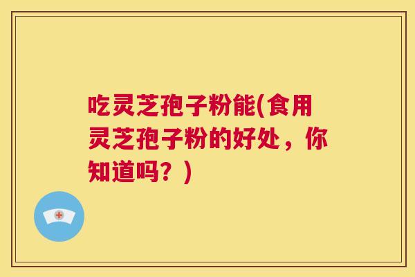 吃灵芝孢子粉能(食用灵芝孢子粉的好处,你知道吗?) 第1张 吃灵芝孢子粉能(食用灵芝孢子粉的好处,你知道吗?) 第1张