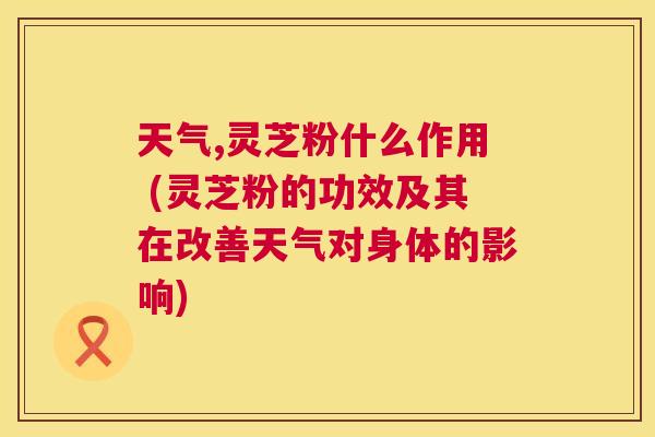 天气,灵芝粉什么作用 (灵芝粉的功效及其在改善天气对身体的影响) 第1张 天气,灵芝粉什么作用 (灵芝粉的功效及其在改善天气对身体的影响) 第1张