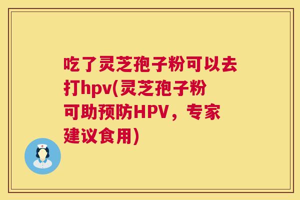 吃了灵芝孢子粉可以去打hpv(灵芝孢子粉可助预防HPV,专家建议食用) 第1张 吃了灵芝孢子粉可以去打hpv(灵芝孢子粉可助预防HPV,专家建议食用) 第1张