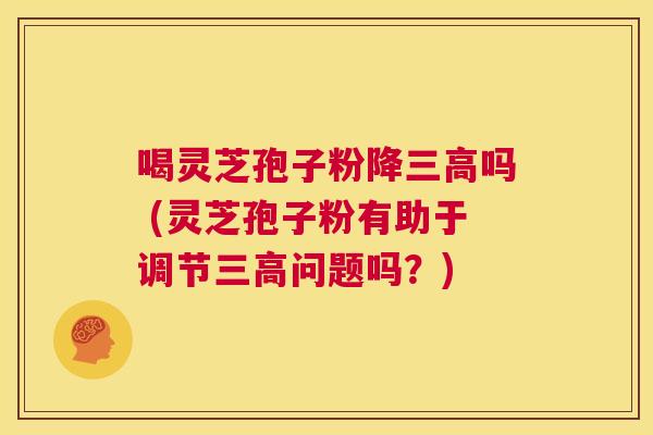 喝灵芝孢子粉降三高吗 (灵芝孢子粉有助于调节三高问题吗？)  第1张