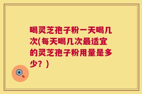 喝灵芝孢子粉一天喝几次(每天喝几次最适宜的灵芝孢子粉用量是多少?) 第1张 喝灵芝孢子粉一天喝几次(每天喝几次最适宜的灵芝孢子粉用量是多少?) 第1张
