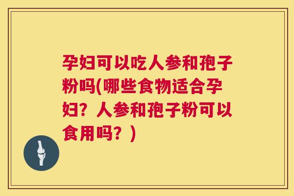 孕妇可以吃人参和孢子粉吗(哪些食物适合孕妇?人参和孢子粉可以食用吗?) 第1张 孕妇可以吃人参和孢子粉吗(哪些食物适合孕妇?人参和孢子粉可以食用吗?) 第1张