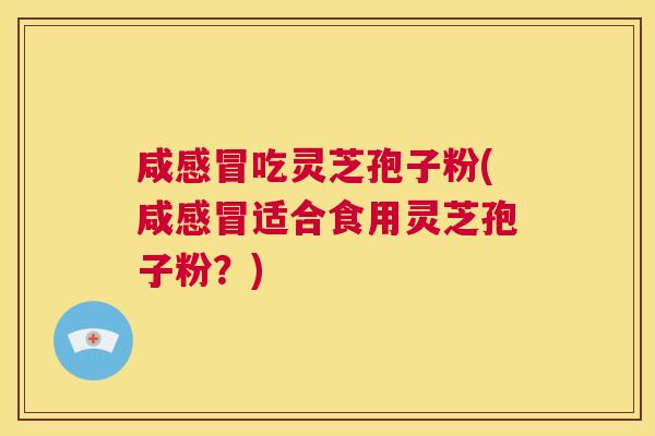 咸感冒吃灵芝孢子粉(咸感冒适合食用灵芝孢子粉?) 第1张 咸感冒吃灵芝孢子粉(咸感冒适合食用灵芝孢子粉?) 第1张