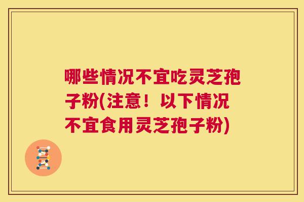 哪些情况不宜吃灵芝孢子粉(注意！以下情况不宜食用灵芝孢子粉)  第1张