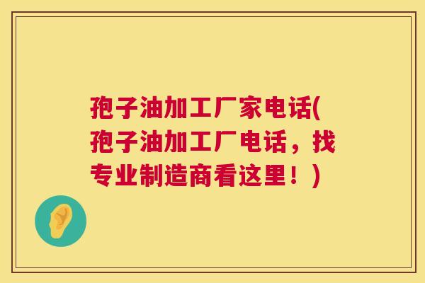 孢子油加工厂家电话(孢子油加工厂电话,找专业制造商看这里!) 第1张 孢子油加工厂家电话(孢子油加工厂电话,找专业制造商看这里!) 第1张