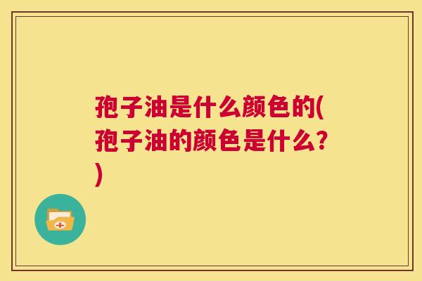 孢子油是什么颜色的(孢子油的颜色是什么?) 第1张 孢子油是什么颜色的(孢子油的颜色是什么?) 第1张