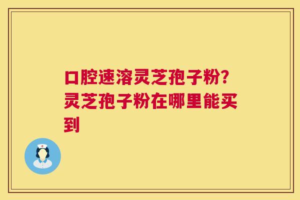 口腔速溶灵芝孢子粉？灵芝孢子粉在哪里能买到  第1张