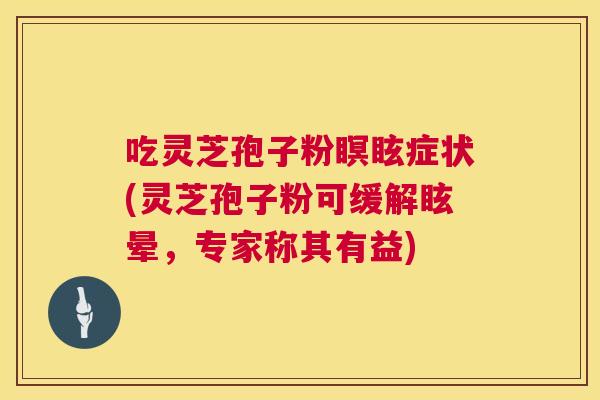 吃灵芝孢子粉瞑眩症状(灵芝孢子粉可缓解眩晕,专家称其有益) 第1张 吃灵芝孢子粉瞑眩症状(灵芝孢子粉可缓解眩晕,专家称其有益) 第1张
