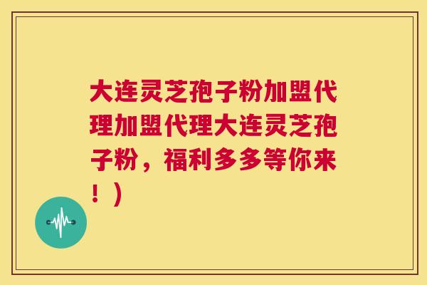 大连灵芝孢子粉加盟代理加盟代理大连灵芝孢子粉，福利多多等你来！)  第1张