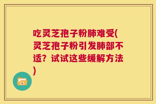 吃灵芝孢子粉肺难受(灵芝孢子粉引发肺部不适?试试这些缓解方法) 第1张 吃灵芝孢子粉肺难受(灵芝孢子粉引发肺部不适?试试这些缓解方法) 第1张