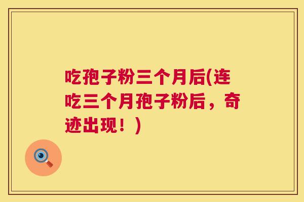 吃孢子粉三个月后(连吃三个月孢子粉后，奇迹出现！)  第1张