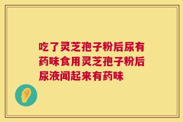 吃了灵芝孢子粉后尿有药味食用灵芝孢子粉后尿液闻起来有药味 第1张 吃了灵芝孢子粉后尿有药味食用灵芝孢子粉后尿液闻起来有药味 第1张