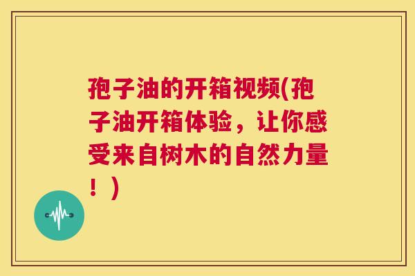 孢子油的开箱视频(孢子油开箱体验,让你感受来自树木的自然力量!) 第1张 孢子油的开箱视频(孢子油开箱体验,让你感受来自树木的自然力量!) 第1张