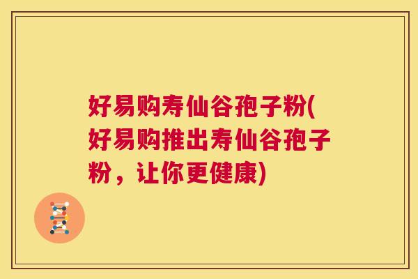 好易购寿仙谷孢子粉(好易购推出寿仙谷孢子粉，让你更健康)  第1张
