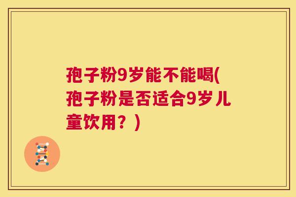 孢子粉9岁能不能喝(孢子粉是否适合9岁儿童饮用？)  第1张