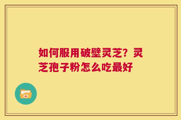如何服用破壁灵芝?灵芝孢子粉怎么吃最好 第1张 如何服用破壁灵芝?灵芝孢子粉怎么吃最好 第1张