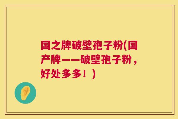 国之牌破壁孢子粉(国产牌——破壁孢子粉,好处多多!) 第1张 国之牌破壁孢子粉(国产牌——破壁孢子粉,好处多多!) 第1张