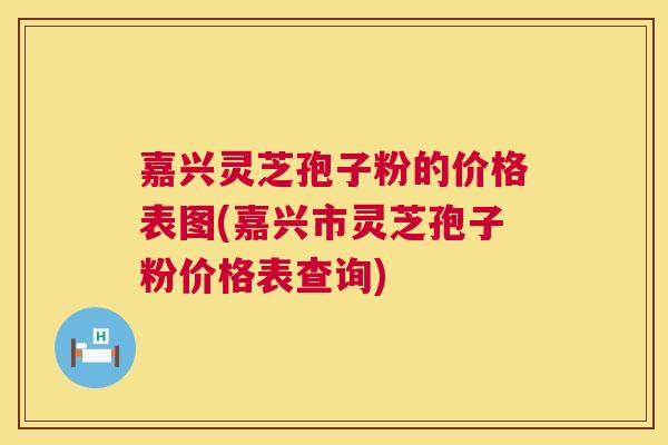 嘉兴灵芝孢子粉的价格表图(嘉兴市灵芝孢子粉价格表查询)  第1张