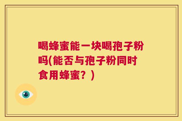 喝蜂蜜能一块喝孢子粉吗(能否与孢子粉同时食用蜂蜜？)  第1张