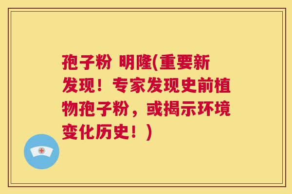 孢子粉 明隆(重要新发现!专家发现史前植物孢子粉,或揭示环境变化历史!) 第1张 孢子粉 明隆(重要新发现!专家发现史前植物孢子粉,或揭示环境变化历史!) 第1张