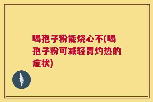 喝孢子粉能烧心不(喝孢子粉可减轻胃灼热的症状) 第1张 喝孢子粉能烧心不(喝孢子粉可减轻胃灼热的症状) 第1张