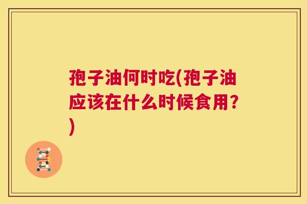 孢子油何时吃(孢子油应该在什么时候食用?) 第1张 孢子油何时吃(孢子油应该在什么时候食用?) 第1张
