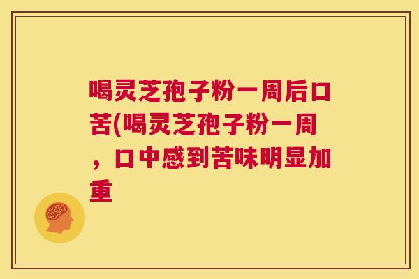 喝灵芝孢子粉一周后口苦(喝灵芝孢子粉一周,口中感到苦味明显加重 第1张 喝灵芝孢子粉一周后口苦(喝灵芝孢子粉一周,口中感到苦味明显加重 第1张