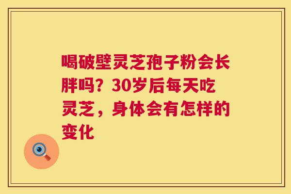 喝破壁灵芝孢子粉会长胖吗?30岁后每天吃灵芝,身体会有怎样的变化 第1张 喝破壁灵芝孢子粉会长胖吗?30岁后每天吃灵芝,身体会有怎样的变化 第1张