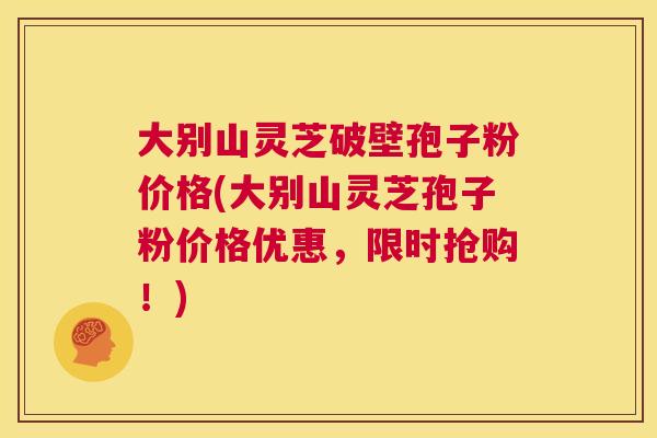 大别山灵芝破壁孢子粉价格(大别山灵芝孢子粉价格优惠,限时抢购!) 第1张 大别山灵芝破壁孢子粉价格(大别山灵芝孢子粉价格优惠,限时抢购!) 第1张