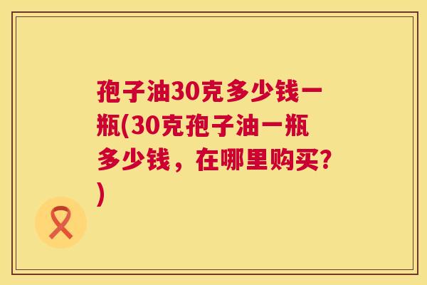 孢子油30克多少钱一瓶(30克孢子油一瓶多少钱,在哪里购买?) 第1张 孢子油30克多少钱一瓶(30克孢子油一瓶多少钱,在哪里购买?) 第1张