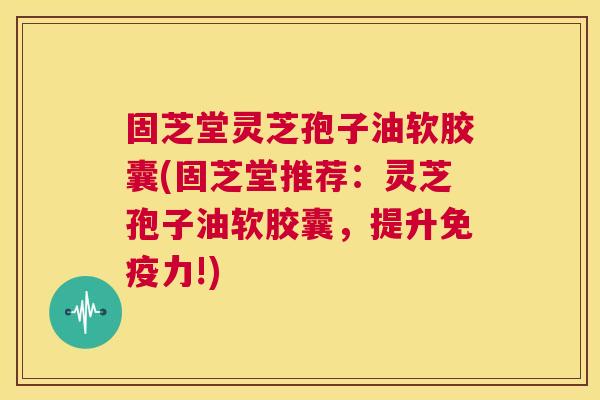 固芝堂灵芝孢子油软胶囊(固芝堂推荐：灵芝孢子油软胶囊，提升免疫力!)  第1张