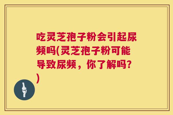 吃灵芝孢子粉会引起尿频吗(灵芝孢子粉可能导致尿频,你了解吗?) 第1张 吃灵芝孢子粉会引起尿频吗(灵芝孢子粉可能导致尿频,你了解吗?) 第1张