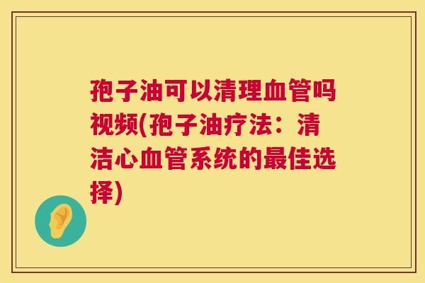 孢子油可以清理血管吗视频(孢子油疗法:清洁心血管系统的最佳选择) 第1张 孢子油可以清理血管吗视频(孢子油疗法:清洁心血管系统的最佳选择) 第1张