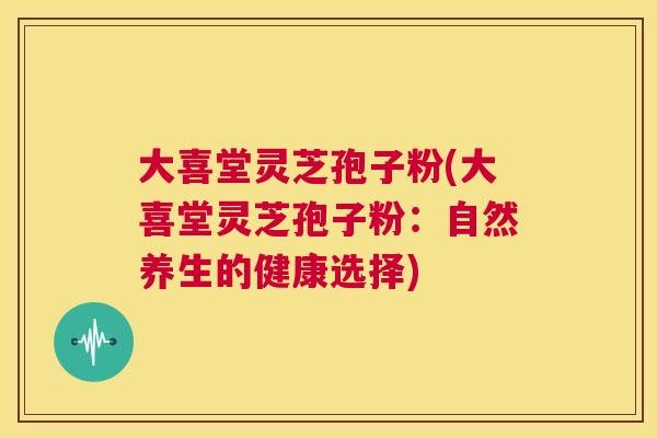 大喜堂灵芝孢子粉(大喜堂灵芝孢子粉:自然养生的健康选择) 第1张 大喜堂灵芝孢子粉(大喜堂灵芝孢子粉:自然养生的健康选择) 第1张