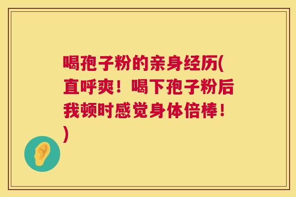 喝孢子粉的亲身经历(直呼爽!喝下孢子粉后我顿时感觉身体倍棒!) 第1张 喝孢子粉的亲身经历(直呼爽!喝下孢子粉后我顿时感觉身体倍棒!) 第1张