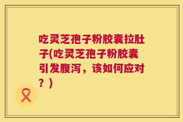 吃灵芝孢子粉胶囊拉肚子(吃灵芝孢子粉胶囊引发腹泻,该如何应对?) 第1张 吃灵芝孢子粉胶囊拉肚子(吃灵芝孢子粉胶囊引发腹泻,该如何应对?) 第1张
