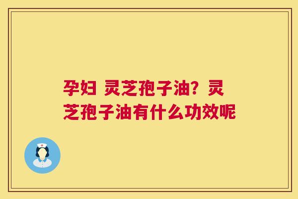 孕妇 灵芝孢子油?灵芝孢子油有什么功效呢 第1张 孕妇 灵芝孢子油?灵芝孢子油有什么功效呢 第1张