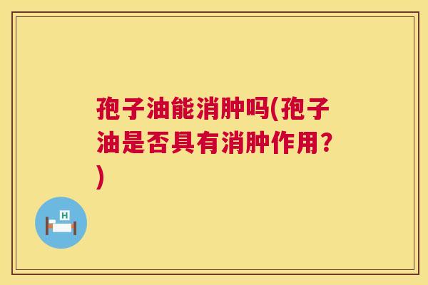 孢子油能消肿吗(孢子油是否具有消肿作用?) 第1张 孢子油能消肿吗(孢子油是否具有消肿作用?) 第1张