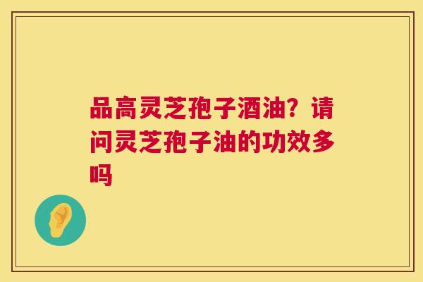 品高灵芝孢子酒油?请问灵芝孢子油的功效多吗 第1张 品高灵芝孢子酒油?请问灵芝孢子油的功效多吗 第1张