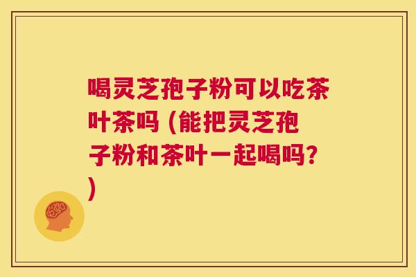 喝灵芝孢子粉可以吃茶叶茶吗 (能把灵芝孢子粉和茶叶一起喝吗?) 第1张 喝灵芝孢子粉可以吃茶叶茶吗 (能把灵芝孢子粉和茶叶一起喝吗?) 第1张