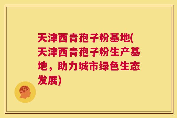天津西青孢子粉基地(天津西青孢子粉生产基地,助力城市绿色生态发展) 第1张 天津西青孢子粉基地(天津西青孢子粉生产基地,助力城市绿色生态发展) 第1张