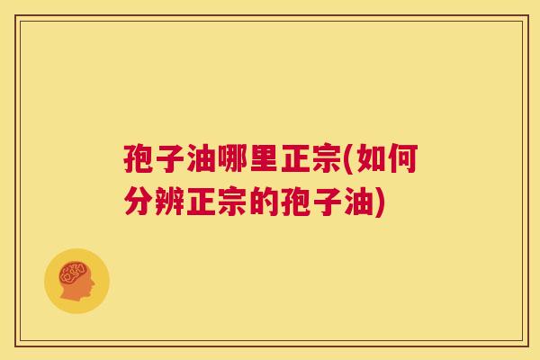 孢子油哪里正宗(如何分辨正宗的孢子油) 第1张 孢子油哪里正宗(如何分辨正宗的孢子油) 第1张