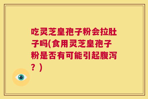 吃灵芝皇孢子粉会拉肚子吗(食用灵芝皇孢子粉是否有可能引起腹泻?) 第1张 吃灵芝皇孢子粉会拉肚子吗(食用灵芝皇孢子粉是否有可能引起腹泻?) 第1张
