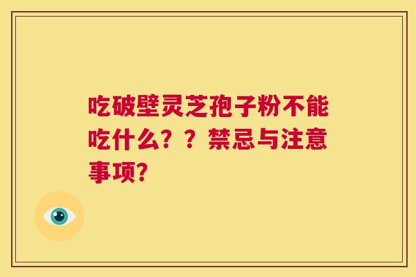 吃破壁灵芝孢子粉不能吃什么??禁忌与注意事项? 第1张 吃破壁灵芝孢子粉不能吃什么??禁忌与注意事项? 第1张